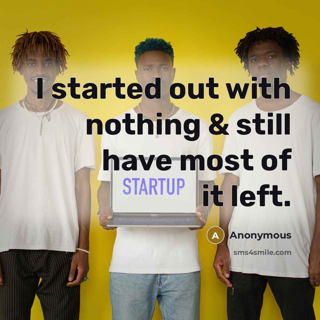 “I started out with nothing & still have most of it left.” quote by Anonymous