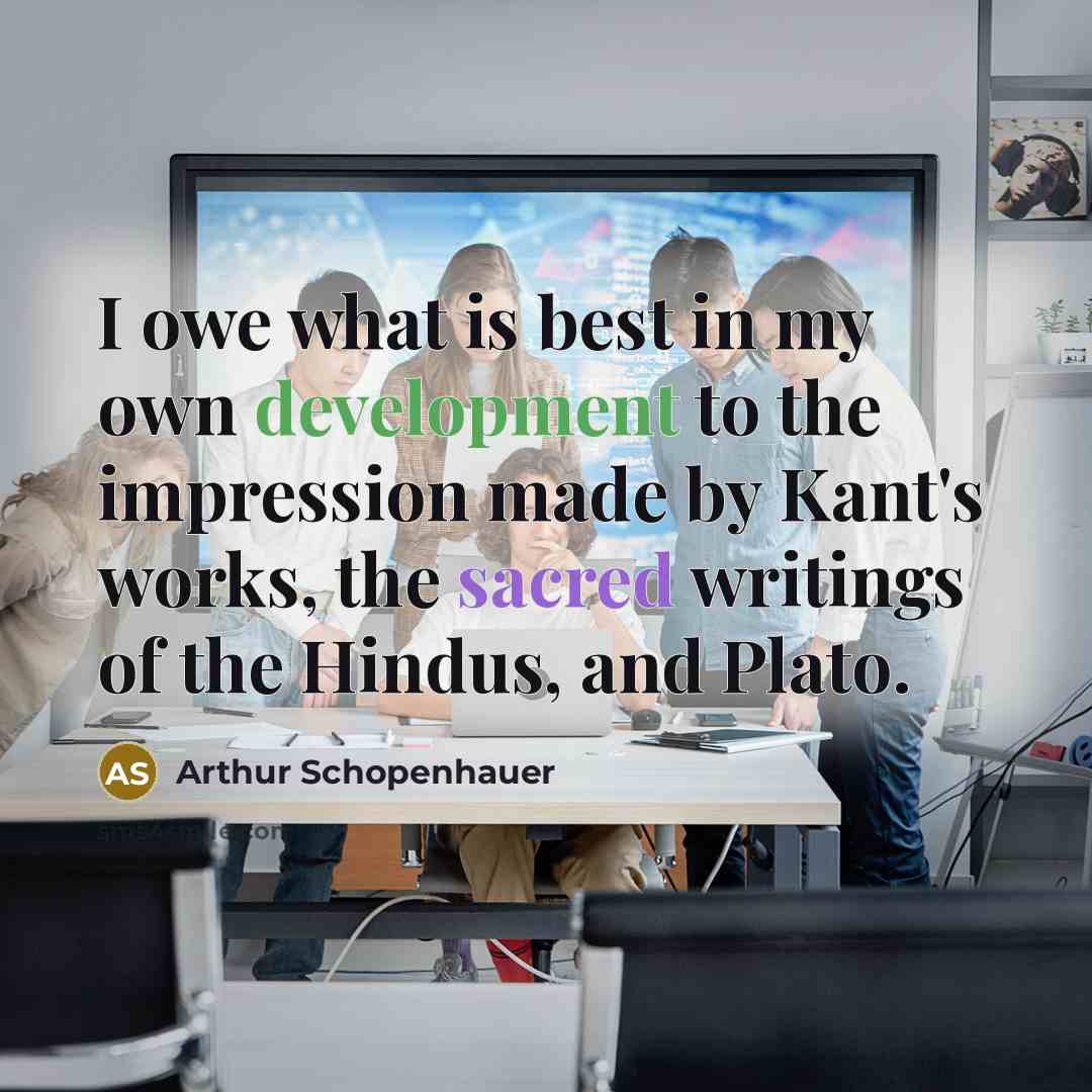 “I owe what is best in my own development to the impression made by Kant's works, the sacred writings of the Hindus, and Plato.” quote by Arthur Schopenhauer