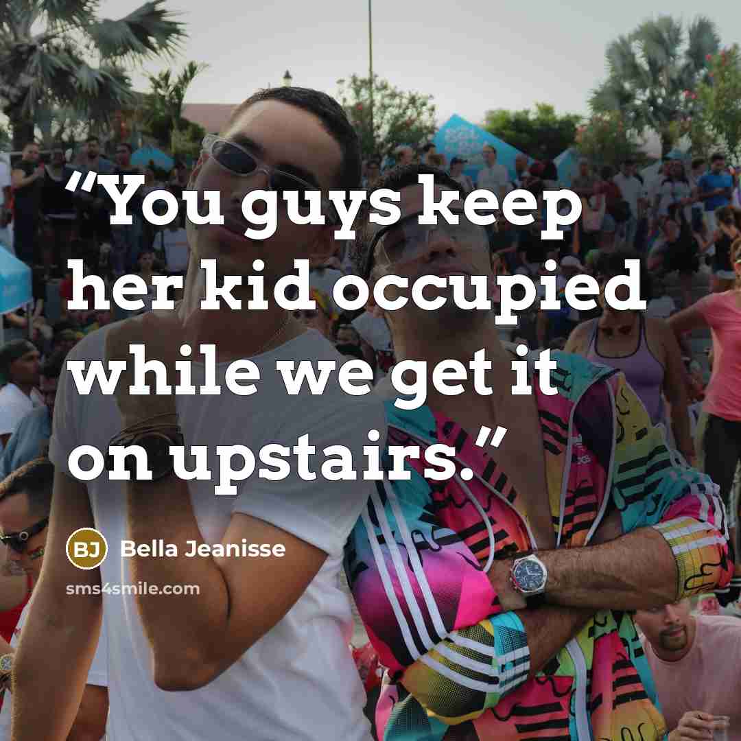 “You guys keep her kid occupied while we get it on upstairs.” quote by Bella Jeanisse