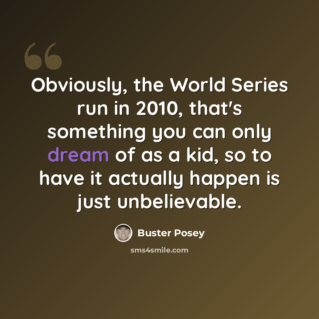 “Obviously, the World Series run in 2010, that's something you can only dream of as a kid, so to have it actually happen is just unbelievable.” quote by Buster Posey