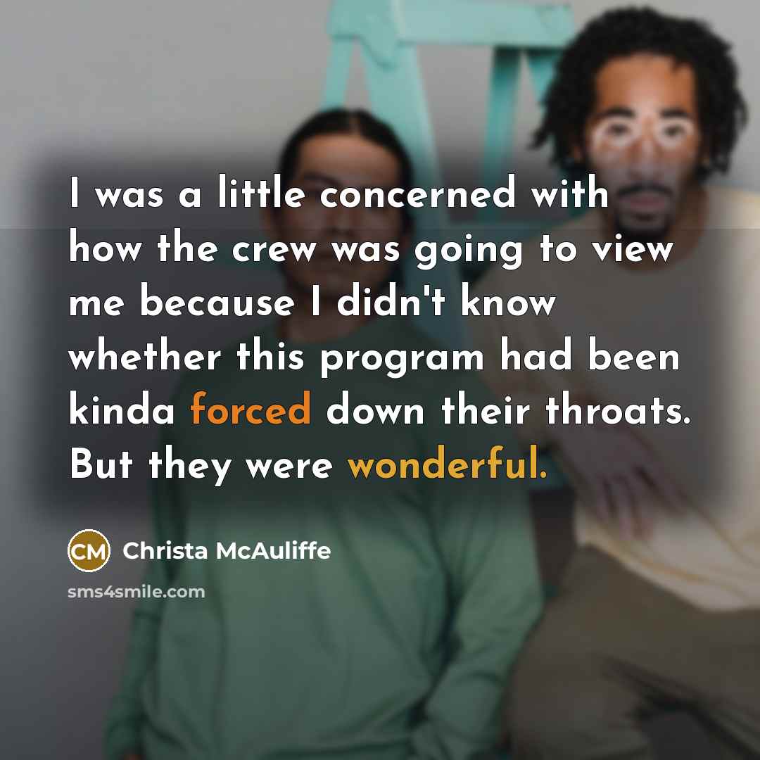 “I was a little concerned with how the crew was going to view me because I didn't know whether this program had been kinda forced down their throats. But they were wonderful.” quote by Christa McAuliffe