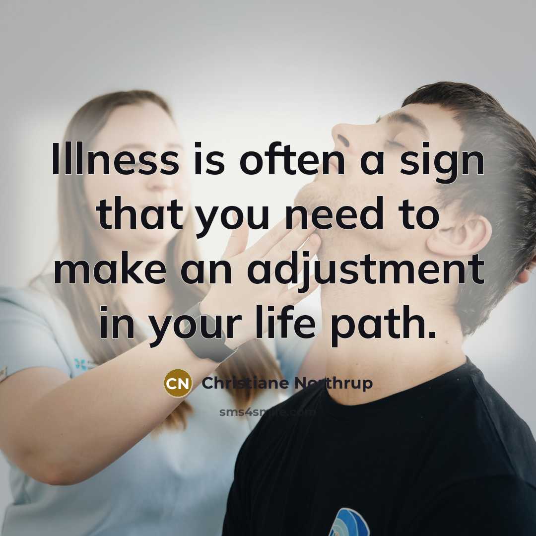 “Illness is often a sign that you need to make an adjustment in your life path.” quote by Christiane Northrup