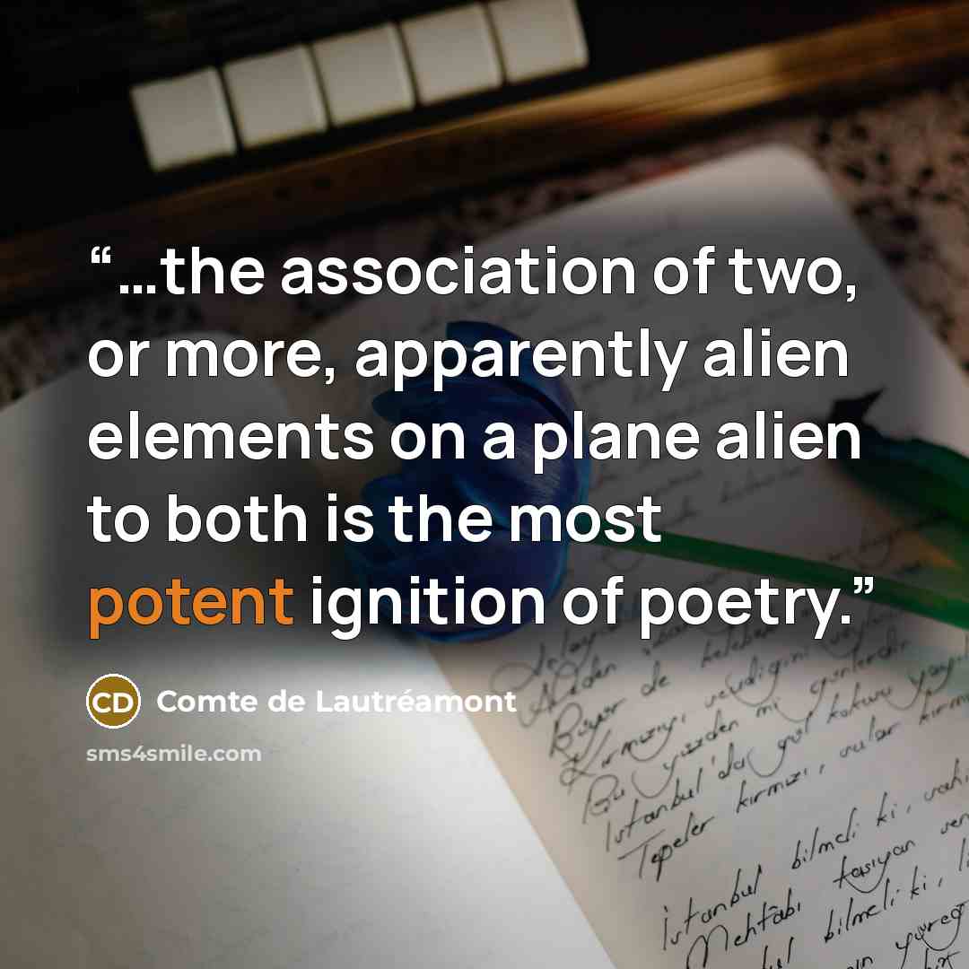 “…the association of two, or more, apparently alien elements on a plane alien to both is the most potent ignition of poetry.” quote by Comte de Lautréamont