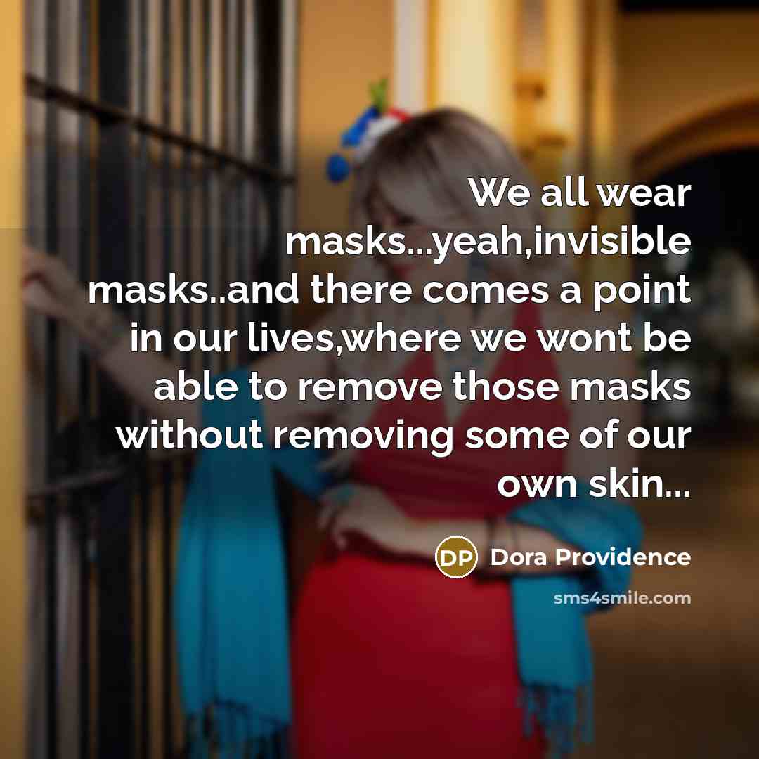 “We all wear masks...yeah,invisible masks..and there comes a point in our lives,where we wont be able to remove those masks without removing some of our own skin...” quote by Dora Providence