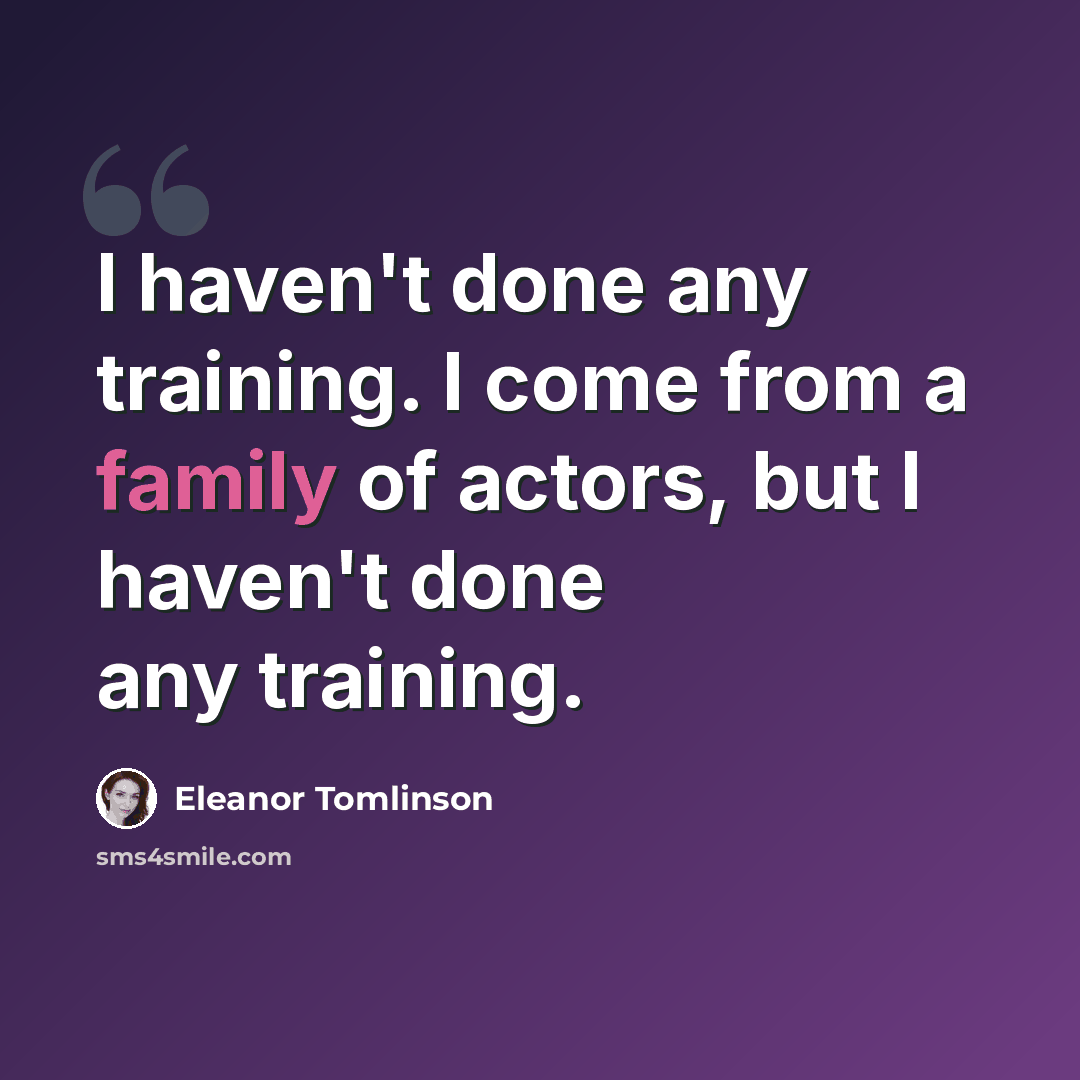 “I haven't done any training. I come from a family of actors, but I haven't done any training.” quote by Eleanor Tomlinson