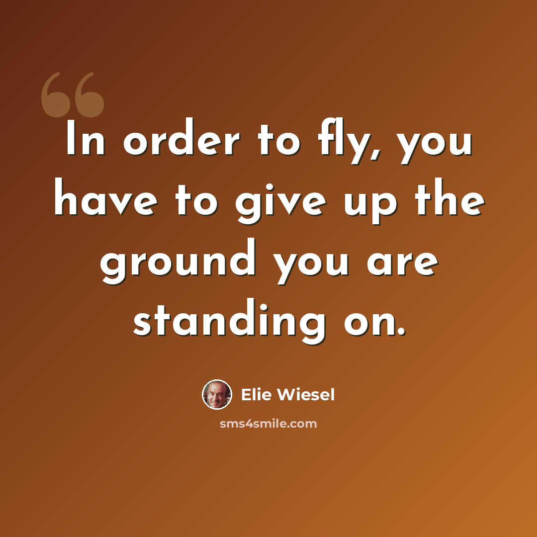 “In order to fly, you have to give up the ground you are standing on.” quote by Elie Wiesel