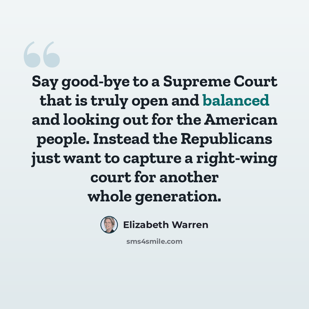 “Say good-bye to a Supreme Court that is truly open and balanced and looking out for the American people. Instead the Republicans just want to capture a right-wing court for another whole generation.” quote by Elizabeth Warren
