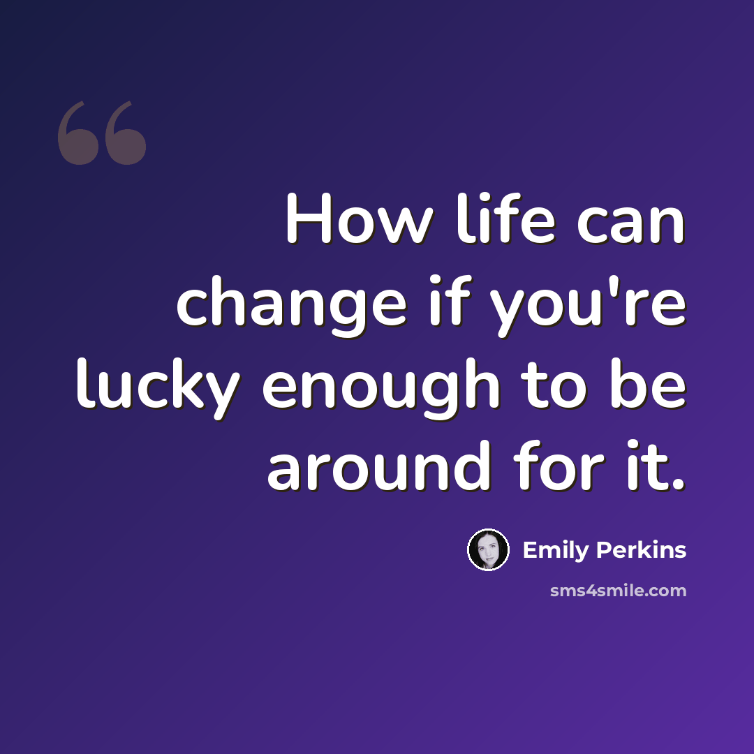 “How life can change if you're lucky enough to be around for it.” quote by Emily Perkins