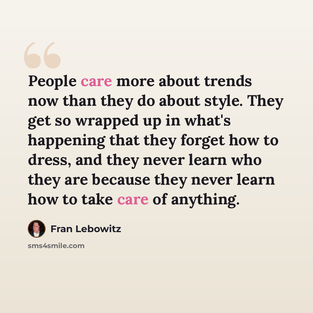 “People care more about trends now than they do about style. They get so wrapped up in what's happening that they forget how to dress, and they never learn who they are because they never learn how to take care of anything.” quote by Fran Lebowitz