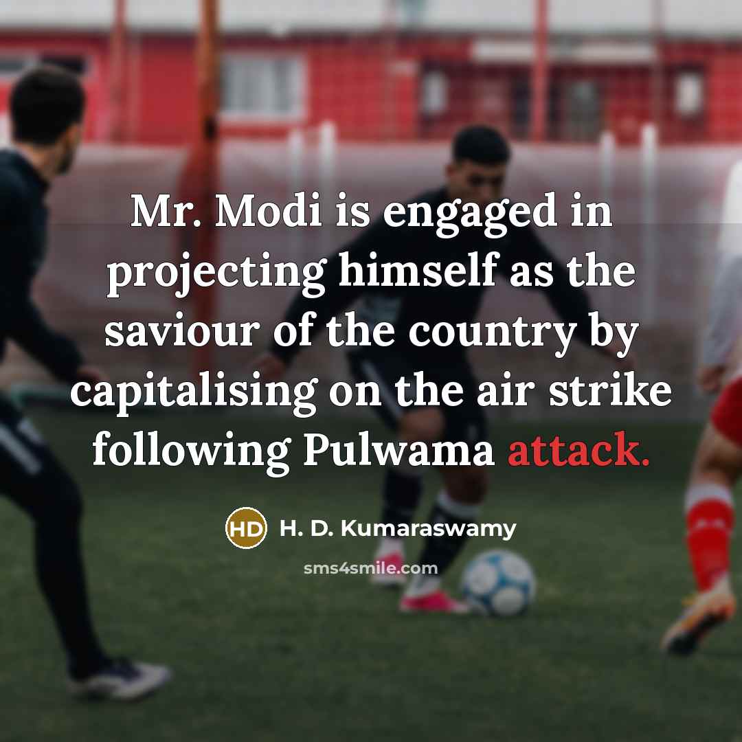 “Mr. Modi is engaged in projecting himself as the saviour of the country by capitalising on the air strike following Pulwama attack.” quote by H. D. Kumaraswamy