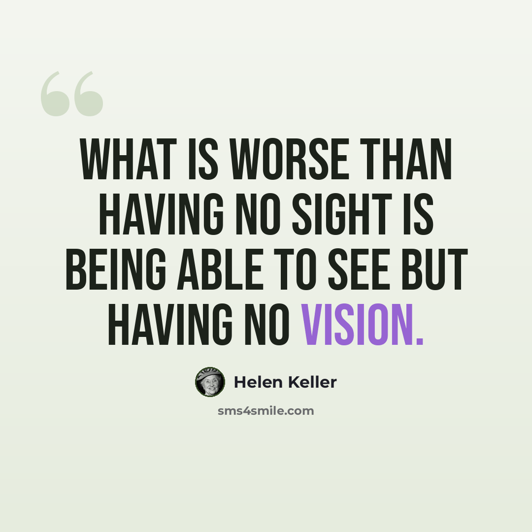 “What is worse than having no sight is being able to see but having no vision.” quote by Helen Keller