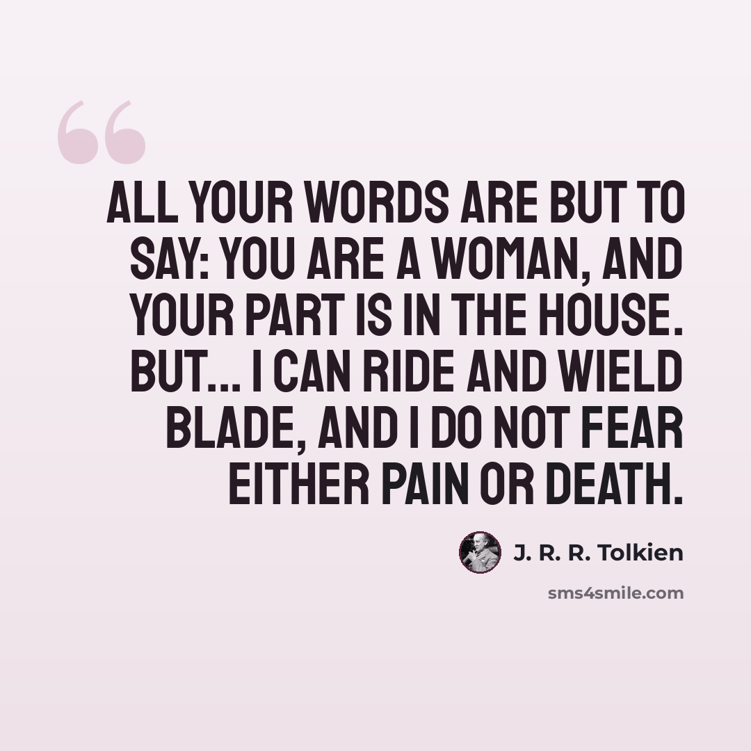 “All your words are but to say: you are a woman, and your part is in the house. But... I can ride and wield blade, and I do not fear either pain or death.” quote by J. R. R. Tolkien
