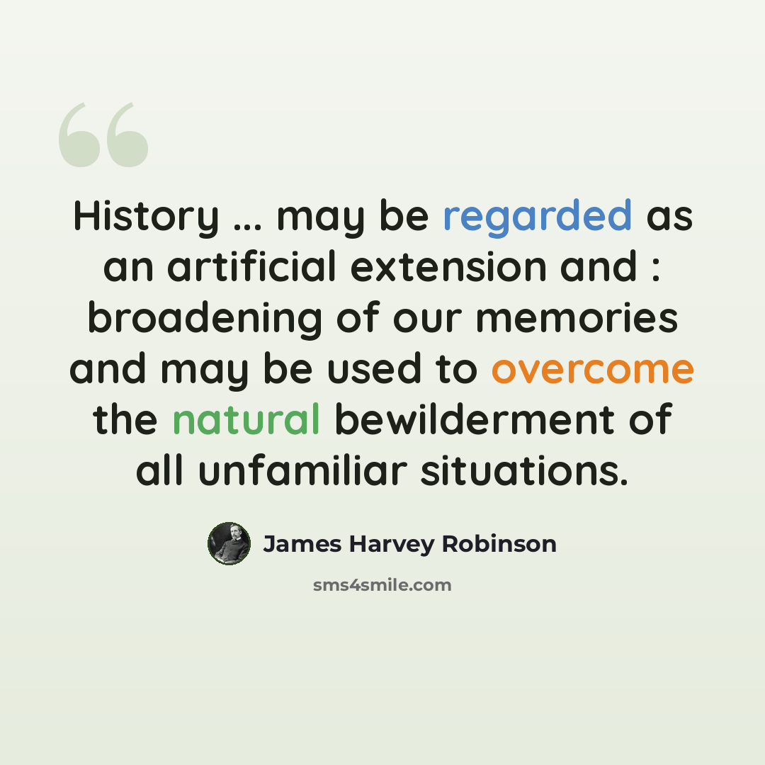 “History ... may be regarded as an artificial extension and : broadening of our memories and may be used to overcome the natural bewilderment of all unfamiliar situations.” quote by James Harvey Robinson