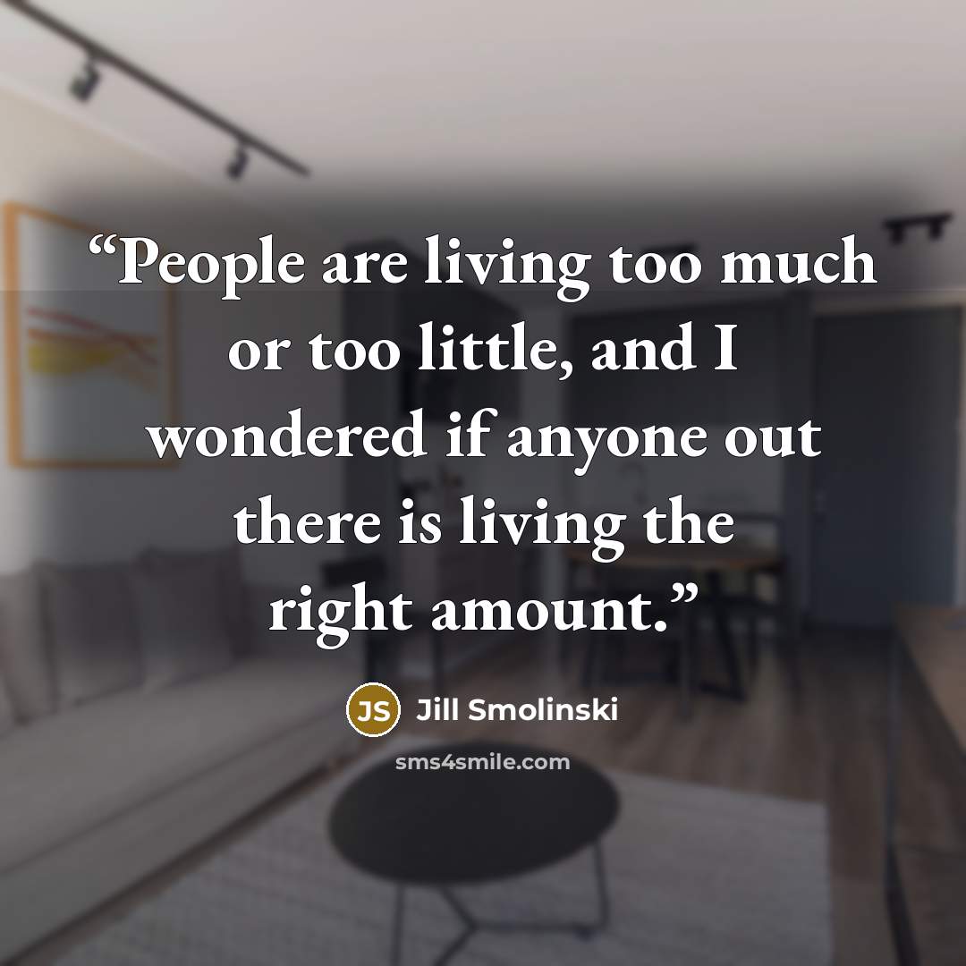 “People are living too much or too little, and I wondered if anyone out there is living the right amount.” quote by Jill Smolinski