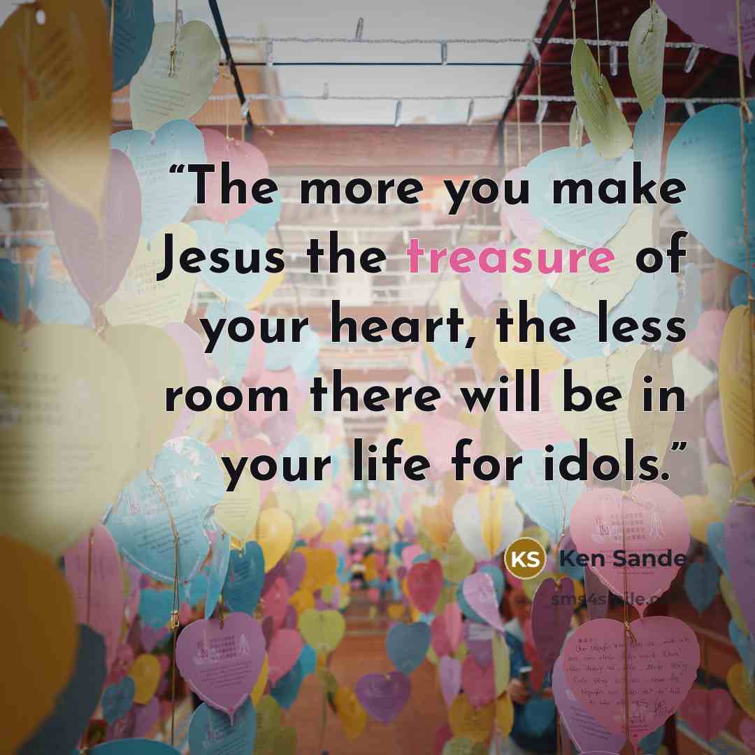 “The more you make Jesus the treasure of your heart, the less room there will be in your life for idols.” quote by Ken Sande