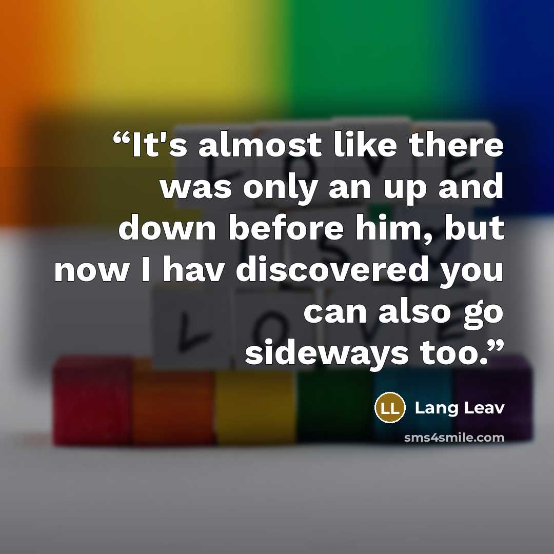 “It's almost like there was only an up and down before him, but now I hav discovered you can also go sideways too.” quote by Lang Leav