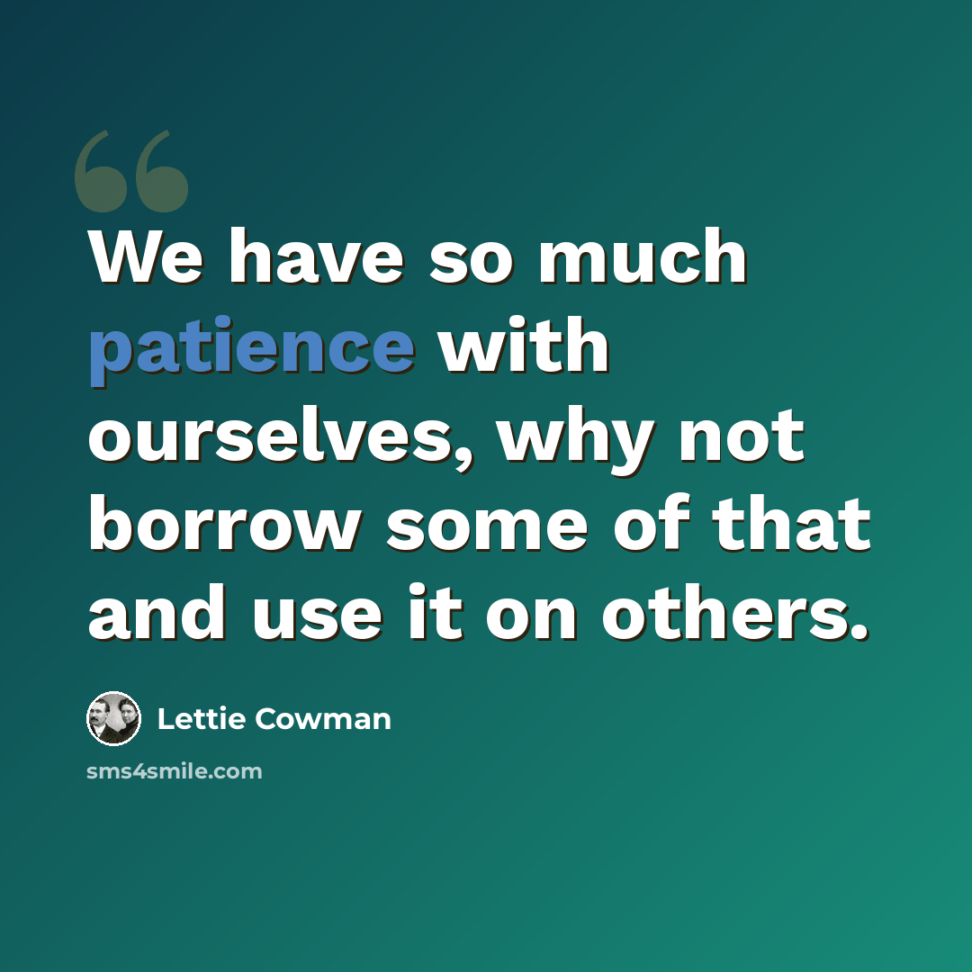 “We have so much patience with ourselves, why not borrow some of that and use it on others.” quote by Lettie Cowman