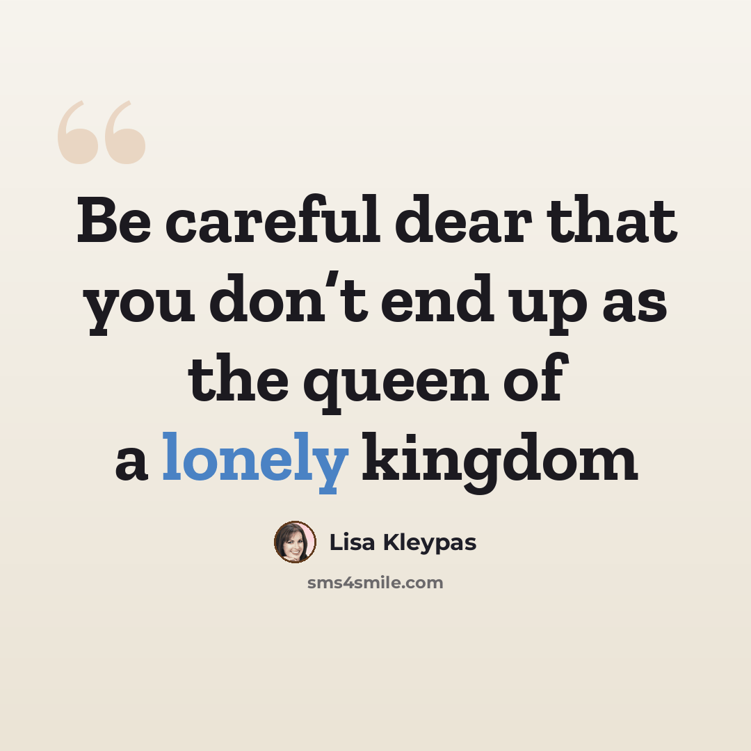 “Be careful dear that you don’t end up as the queen of a lonely kingdom” quote by Lisa Kleypas