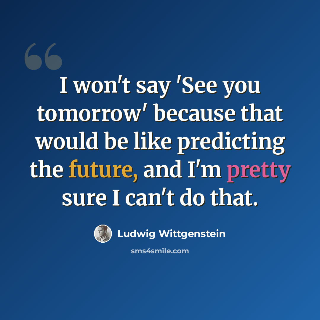 “I won't say 'See you tomorrow' because that would be like predicting the future, and I'm pretty sure I can't do that.” quote by Ludwig Wittgenstein