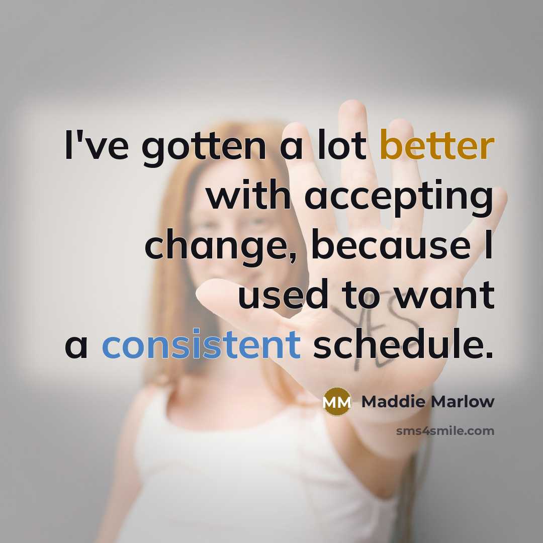 “I've gotten a lot better with accepting change, because I used to want a consistent schedule.” quote by Maddie Marlow