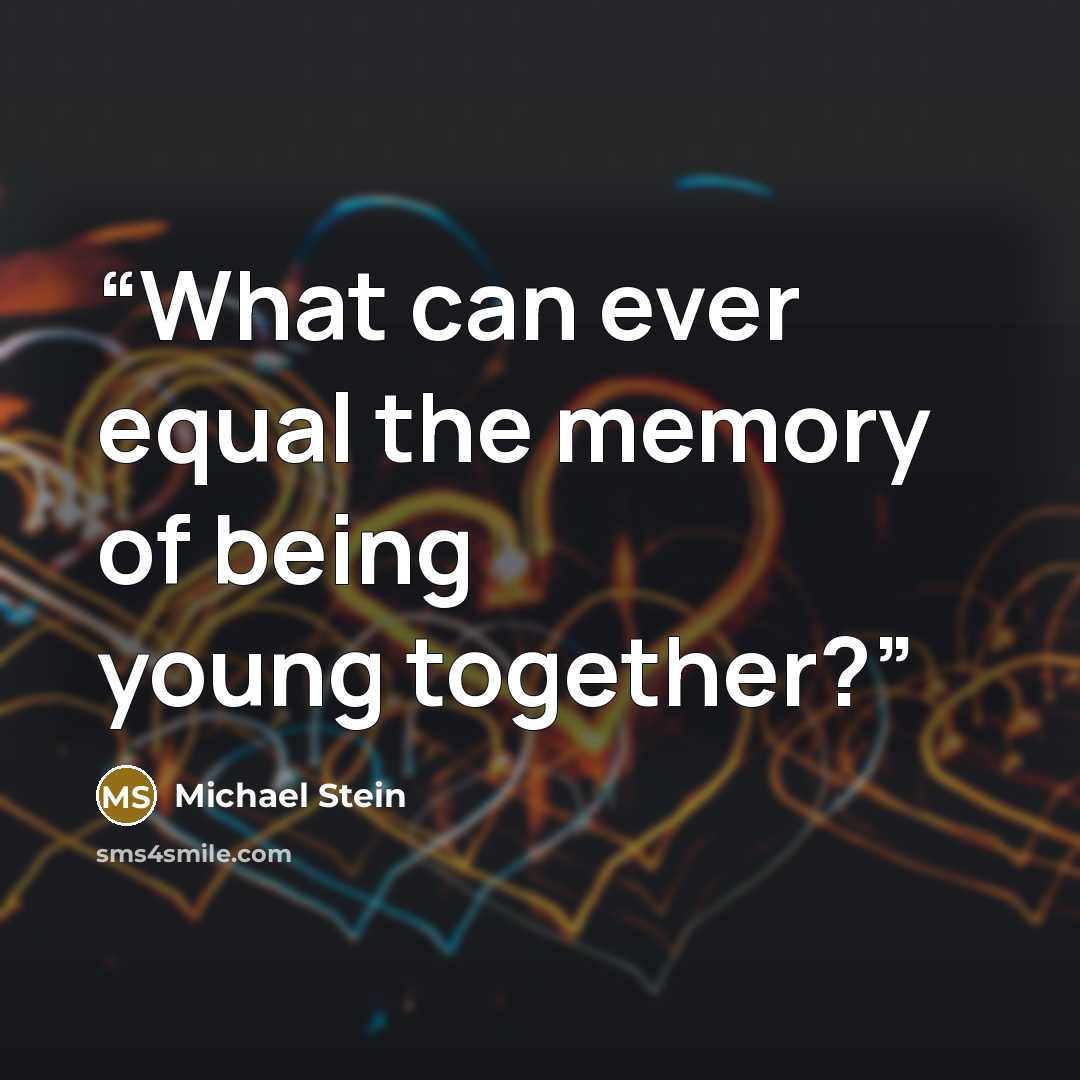 “What can ever equal the memory of being young together?” quote by Michael Stein