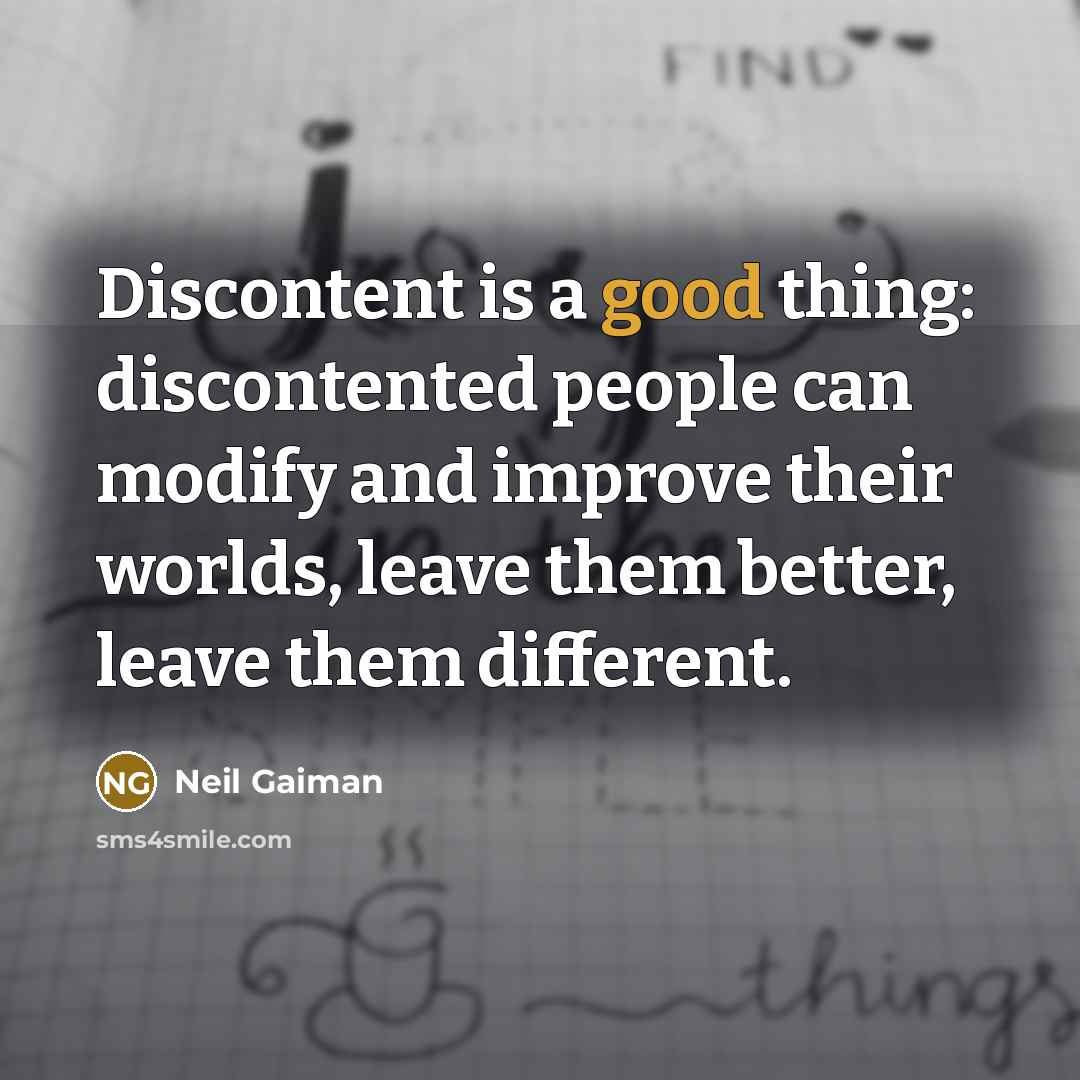 “Discontent is a good thing: discontented people can modify and improve their worlds, leave them better, leave them different.” quote by Neil Gaiman
