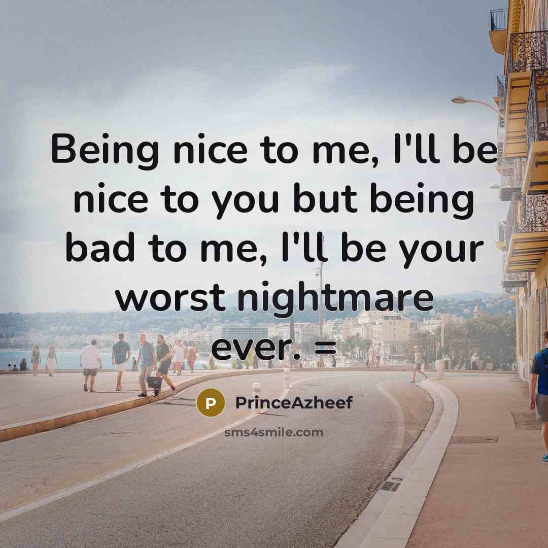 “Being nice to me, I'll be nice to you but being bad to me, I'll be your worst nightmare ever. =” quote by PrinceAzheef