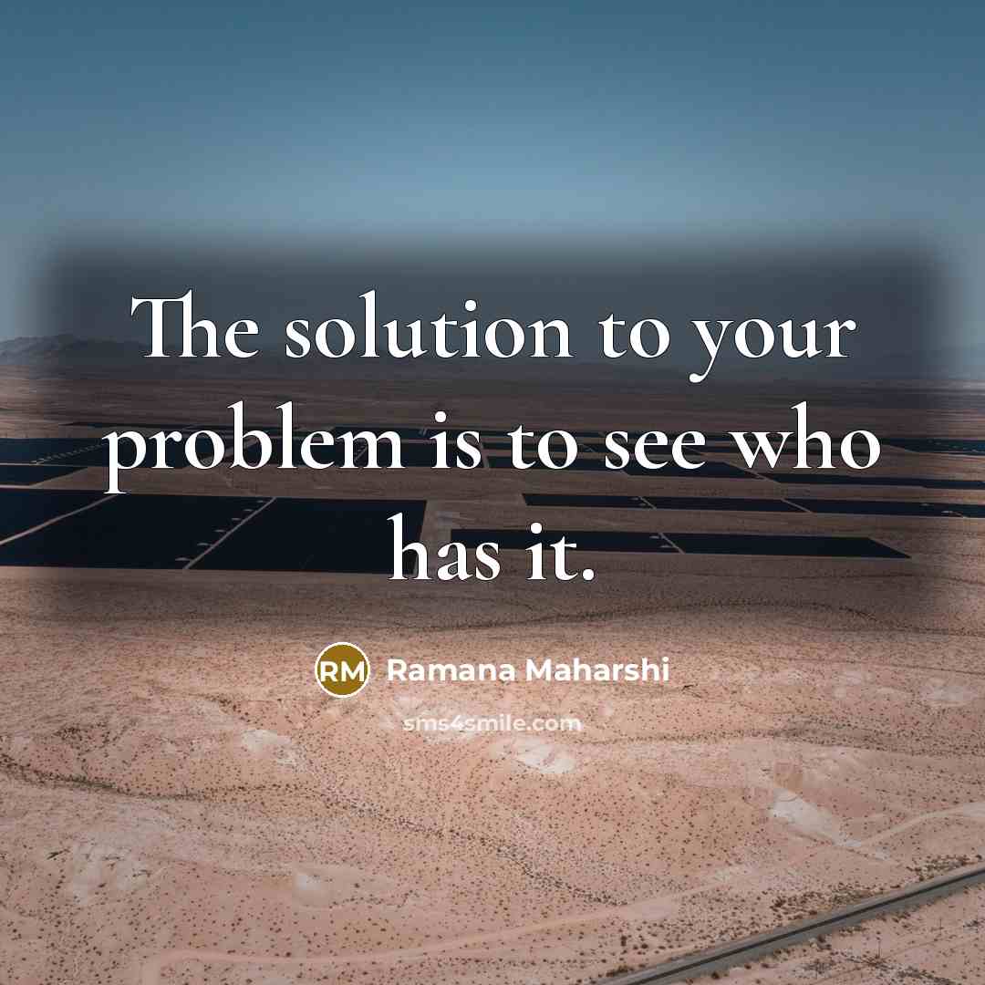 “The solution to your problem is to see who has it.” quote by Ramana Maharshi