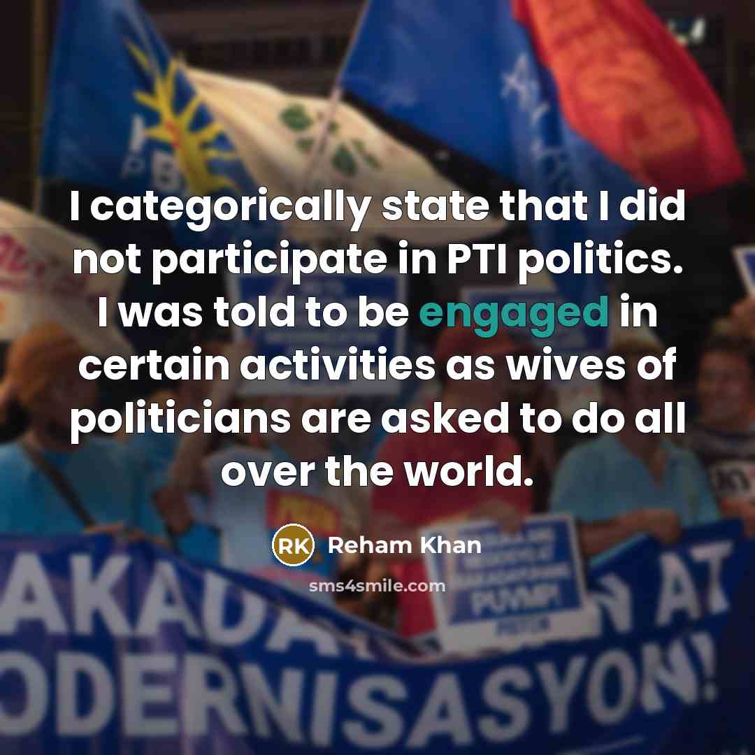 “I categorically state that I did not participate in PTI politics. I was told to be engaged in certain activities as wives of politicians are asked to do all over the world.” quote by Reham Khan