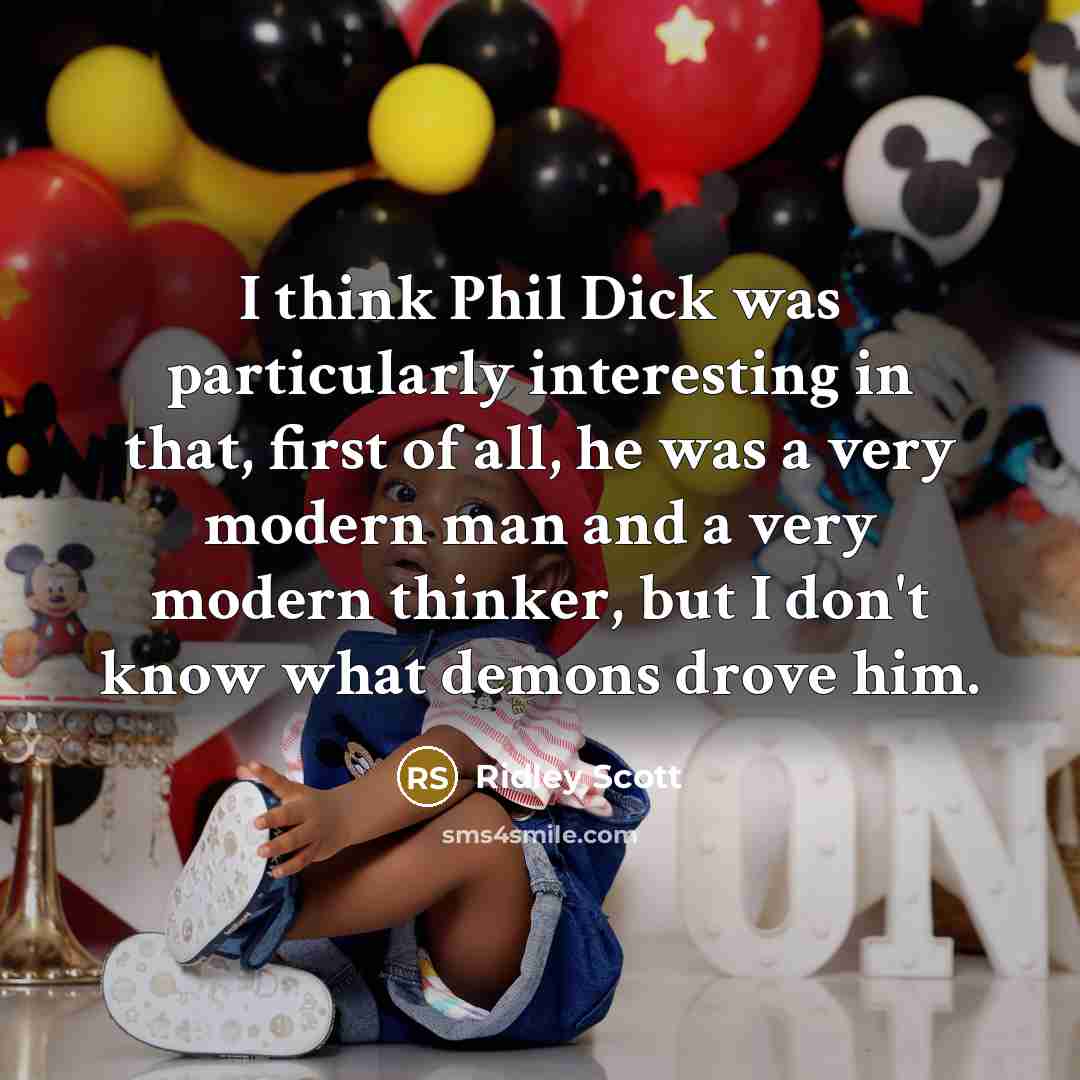“I think Phil Dick was particularly interesting in that, first of all, he was a very modern man and a very modern thinker, but I don't know what demons drove him.” quote by Ridley Scott