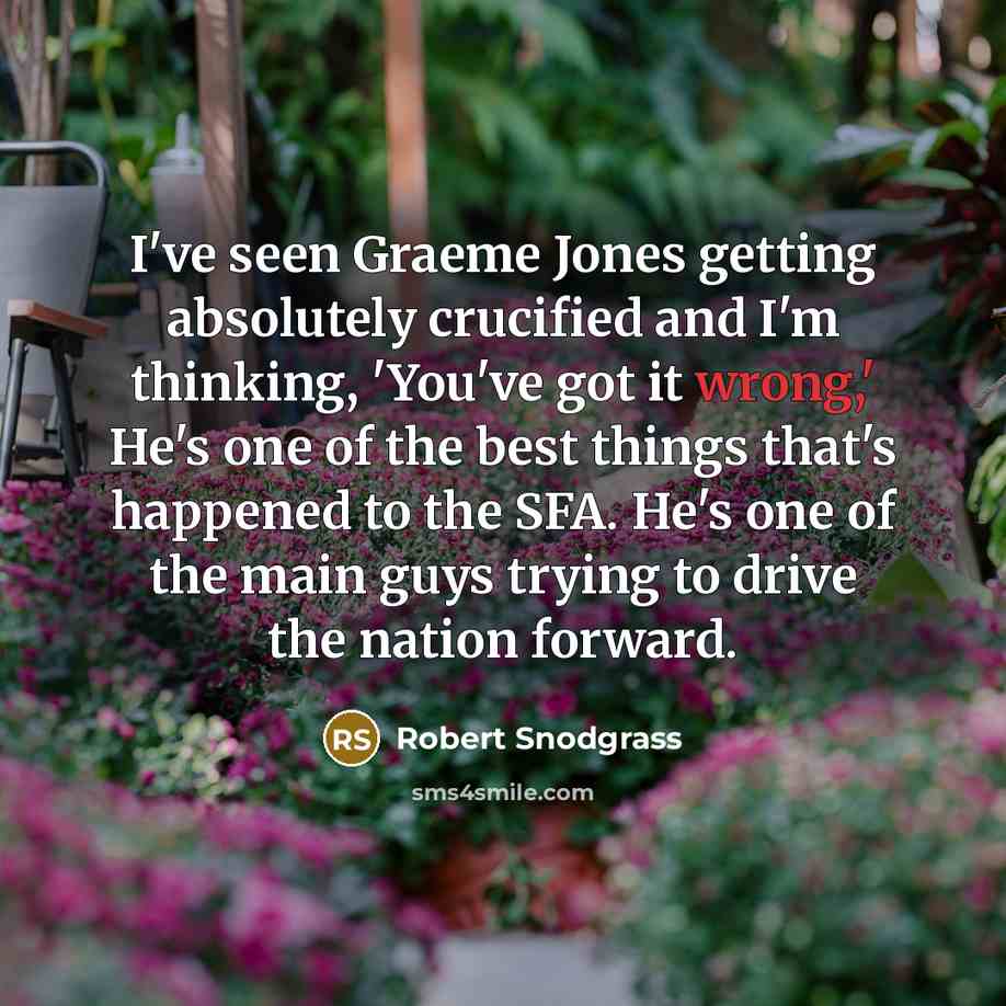 “I've seen Graeme Jones getting absolutely crucified and I'm thinking, 'You've got it wrong,' He's one of the best things that's happened to the SFA. He's one of the main guys trying to drive the nation forward.” quote by Robert Snodgrass