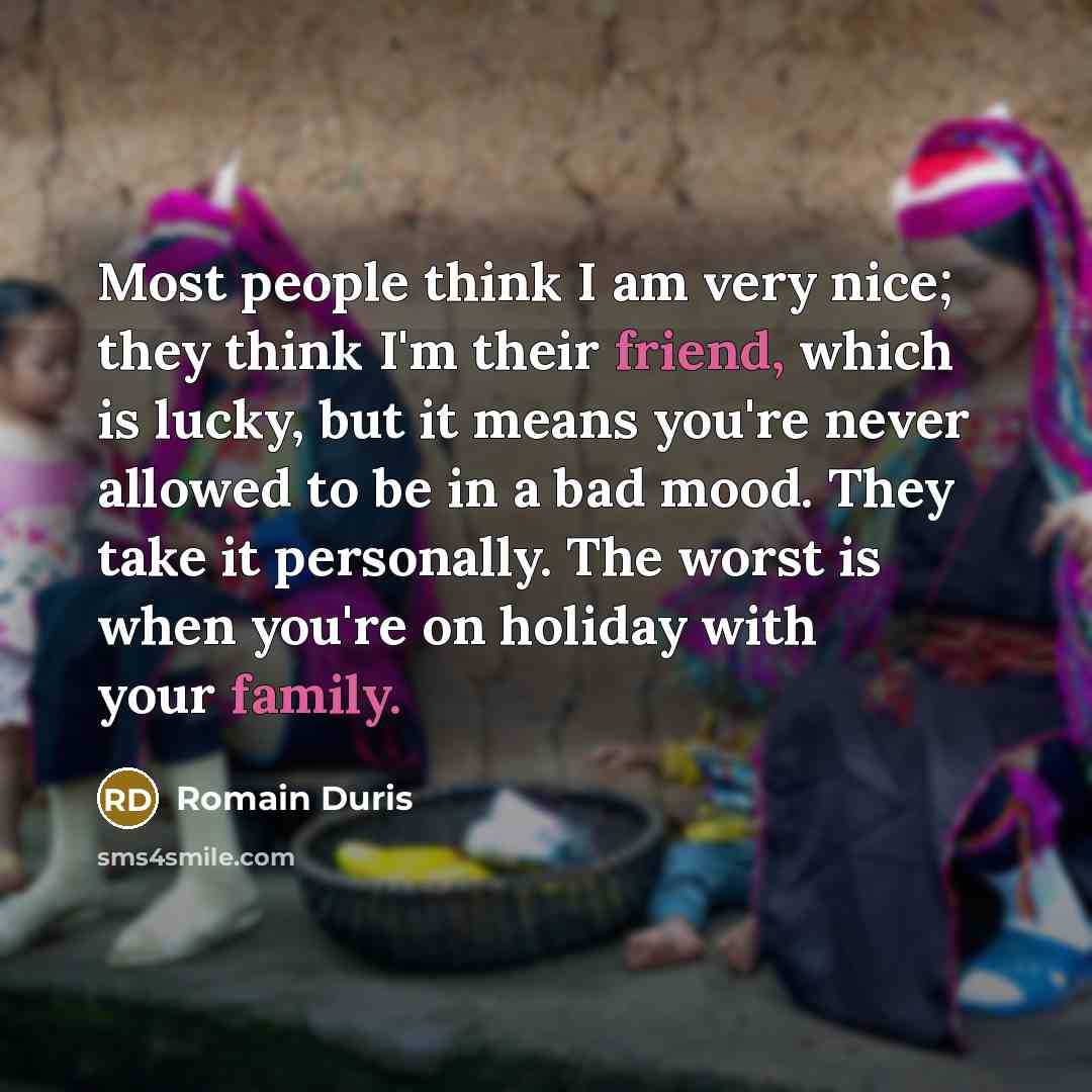 “Most people think I am very nice; they think I'm their friend, which is lucky, but it means you're never allowed to be in a bad mood. They take it personally. The worst is when you're on holiday with your family.” quote by Romain Duris