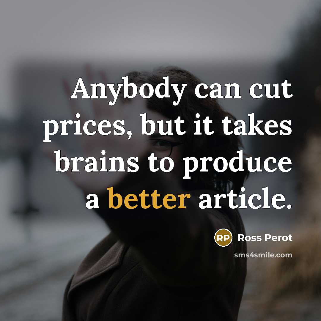 “Anybody can cut prices, but it takes brains to produce a better article.” quote by Ross Perot