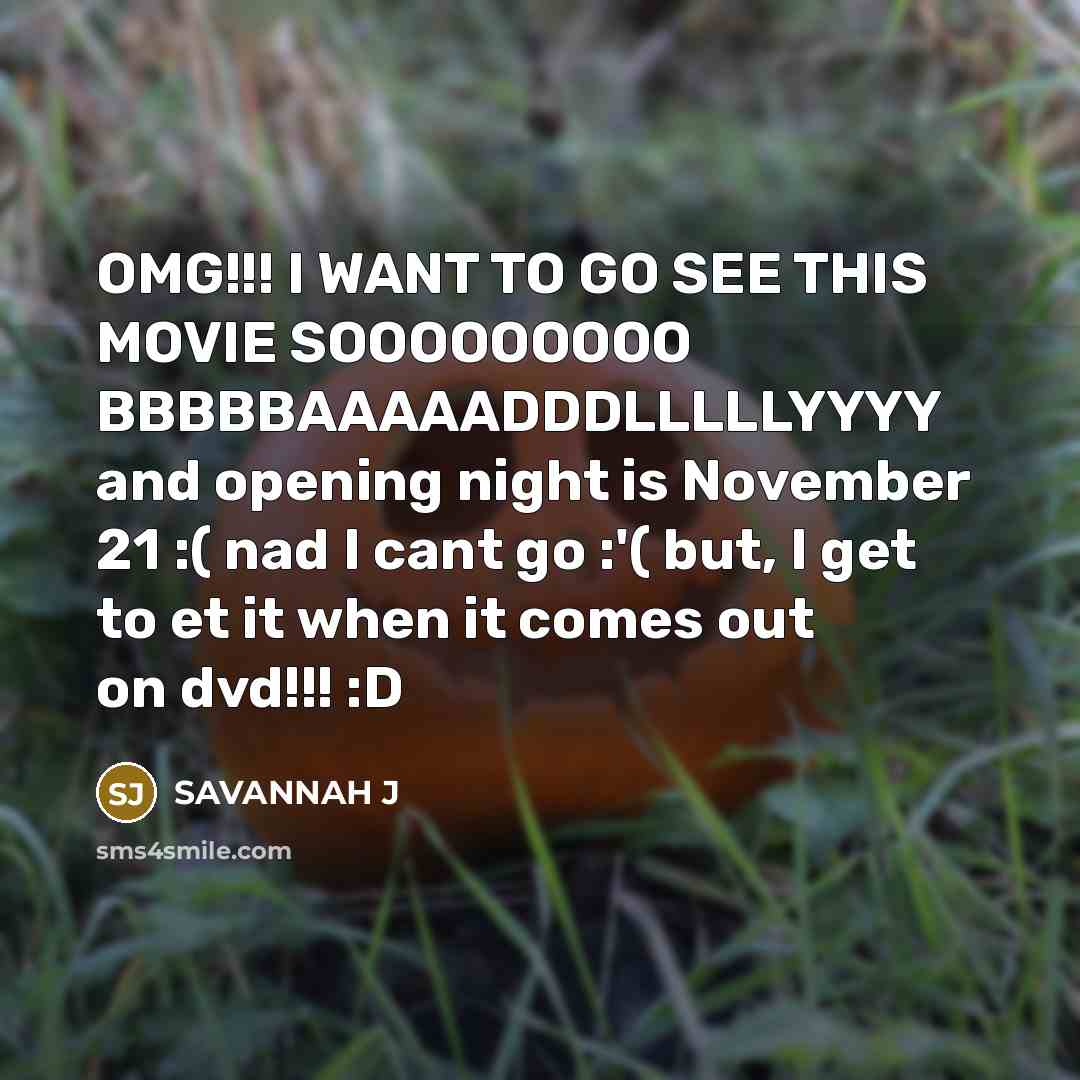“OMG!!! I WANT TO GO SEE THIS MOVIE SOOOOOOOOO BBBBBAAAAADDDLLLLLYYYY and opening night is November 21 :( nad I cant go :'( but, I get to et it when it comes out on dvd!!! :D” quote by Savannah J