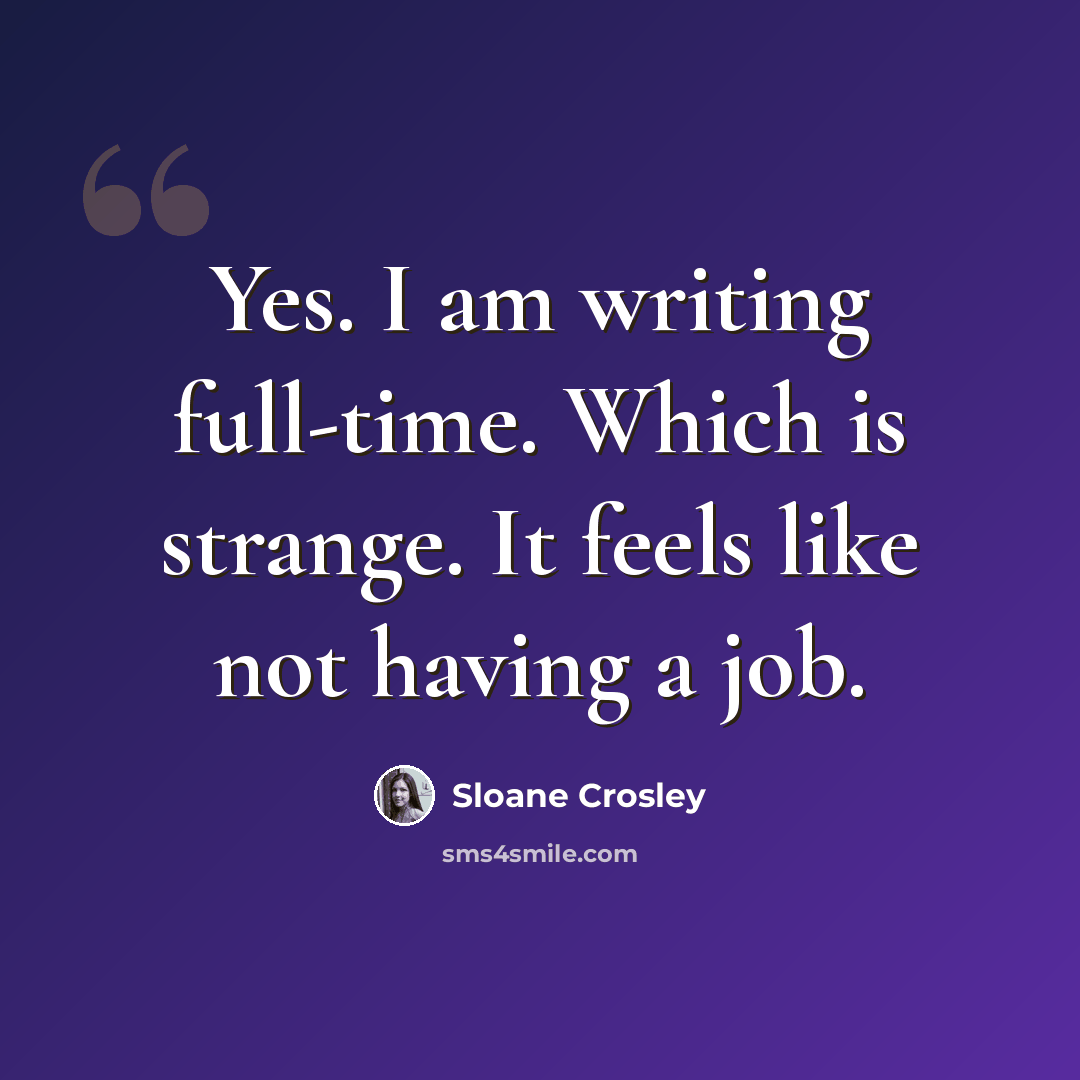 “Yes. I am writing full-time. Which is strange. It feels like not having a job.” quote by Sloane Crosley
