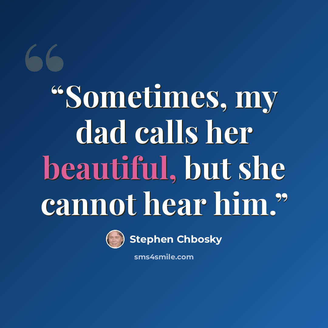 “Sometimes, my dad calls her beautiful, but she cannot hear him.” quote by Stephen Chbosky