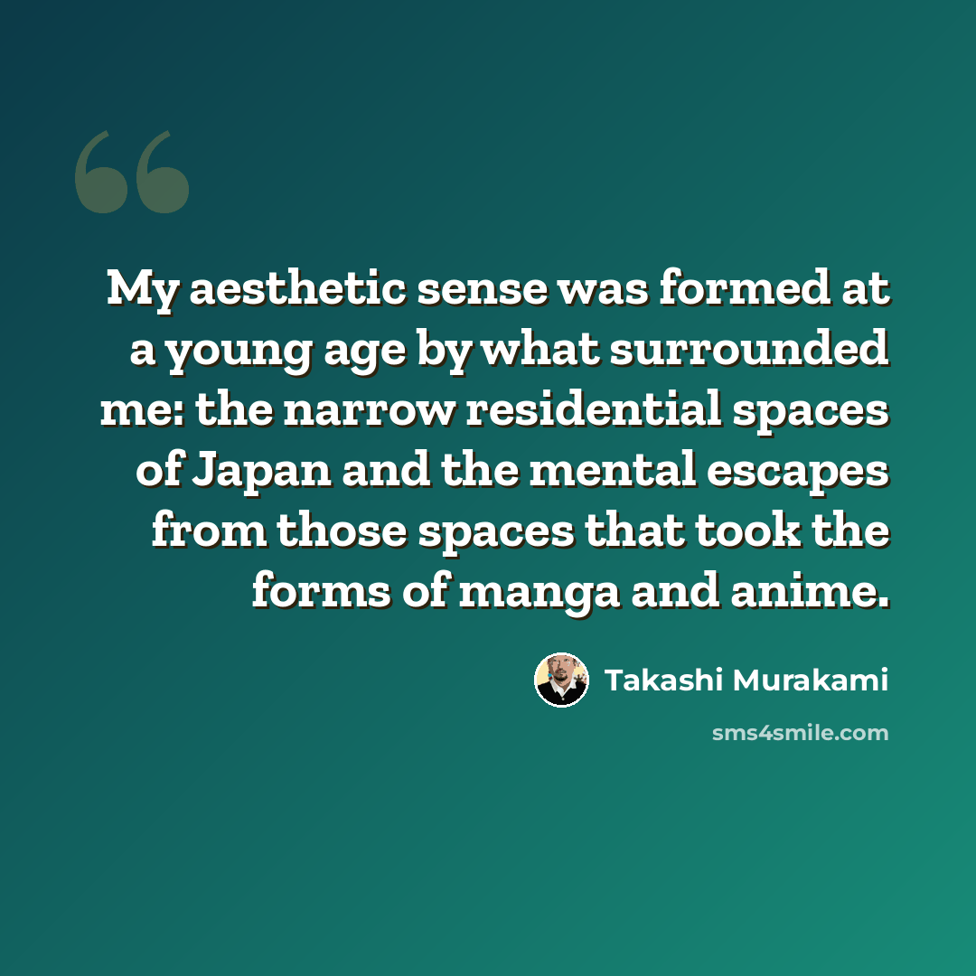 “My aesthetic sense was formed at a young age by what surrounded me: the narrow residential spaces of Japan and the mental escapes from those spaces that took the forms of manga and anime.” quote by Takashi Murakami