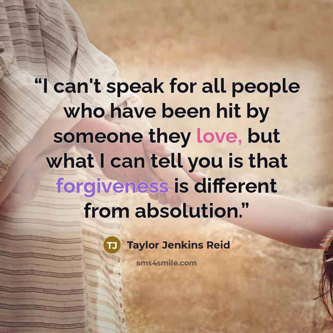 “I can't speak for all people who have been hit by someone they love, but what I can tell you is that forgiveness is different from absolution.” quote by Taylor Jenkins Reid