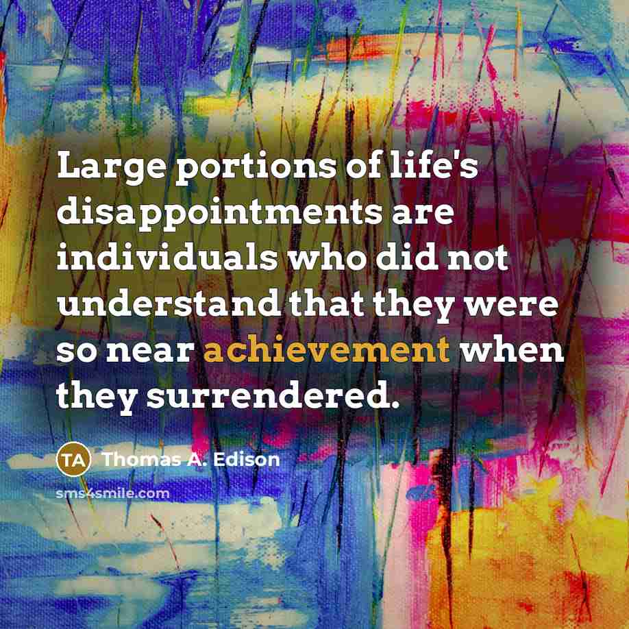 “Large portions of life's disappointments are individuals who did not understand that they were so near achievement when they surrendered.” quote by Thomas A. Edison