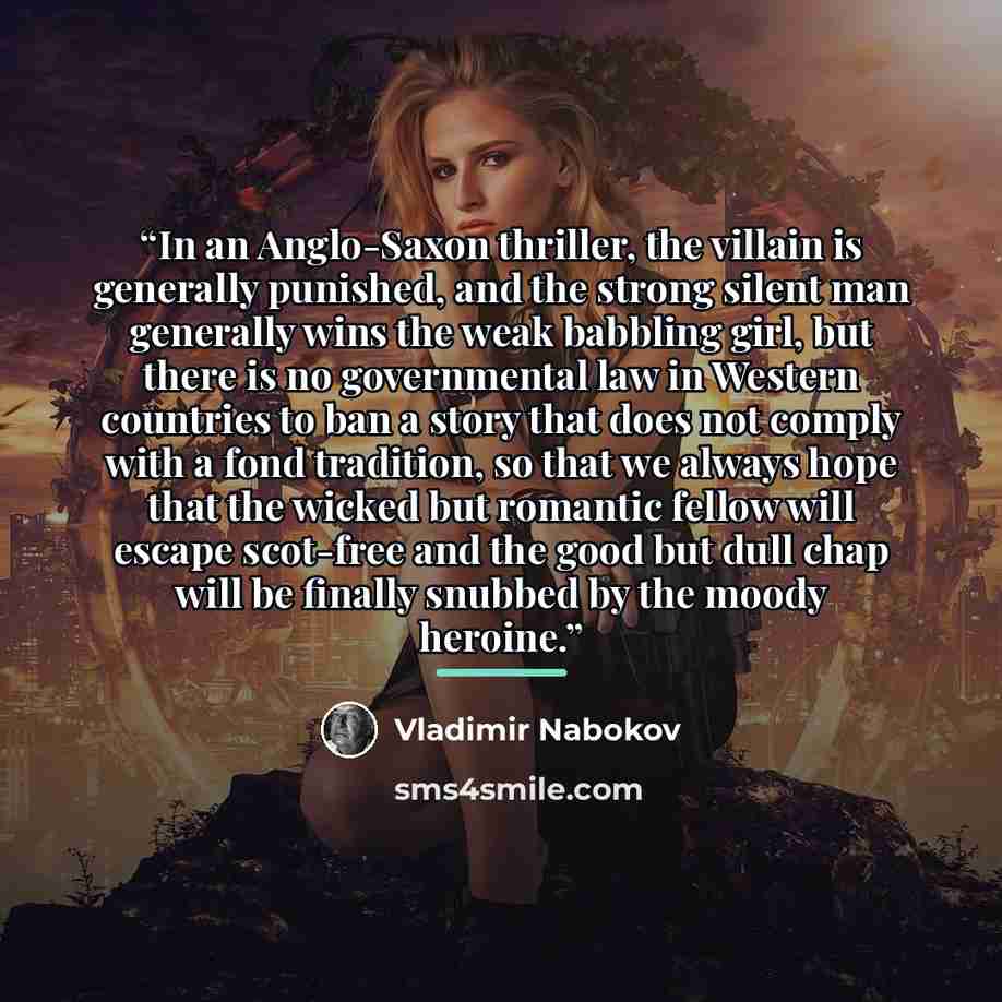 “In an Anglo-Saxon thriller, the villain is generally punished, and the strong silent man generally wins the weak babbling girl, but there is no governmental law in Western countries to ban a story that does not comply with a fond tradition, so that we always hope that the wicked but romantic…” quote by Vladimir Nabokov