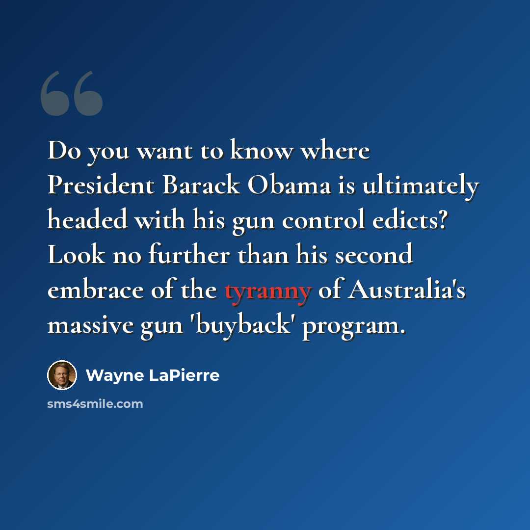 “Do you want to know where President Barack Obama is ultimately headed with his gun control edicts? Look no further than his second embrace of the tyranny of Australia's massive gun 'buyback' program.” quote by Wayne LaPierre