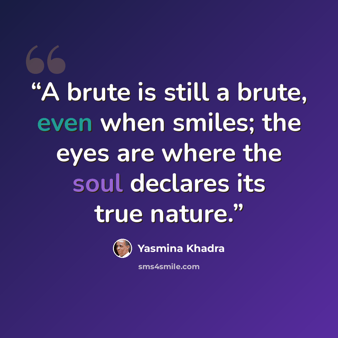 “A brute is still a brute, even when smiles; the eyes are where the soul declares its true nature.” quote by Yasmina Khadra