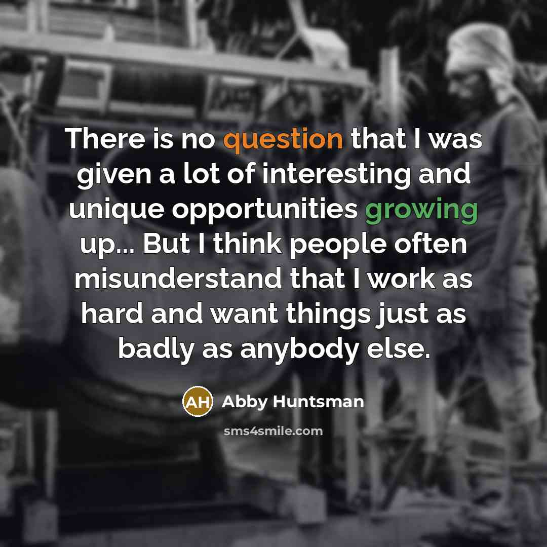 “There is no question that I was given a lot of interesting and unique opportunities growing up... But I think people often misunderstand that I work as hard and want things just as badly as anybody else.” quote by Abby Huntsman