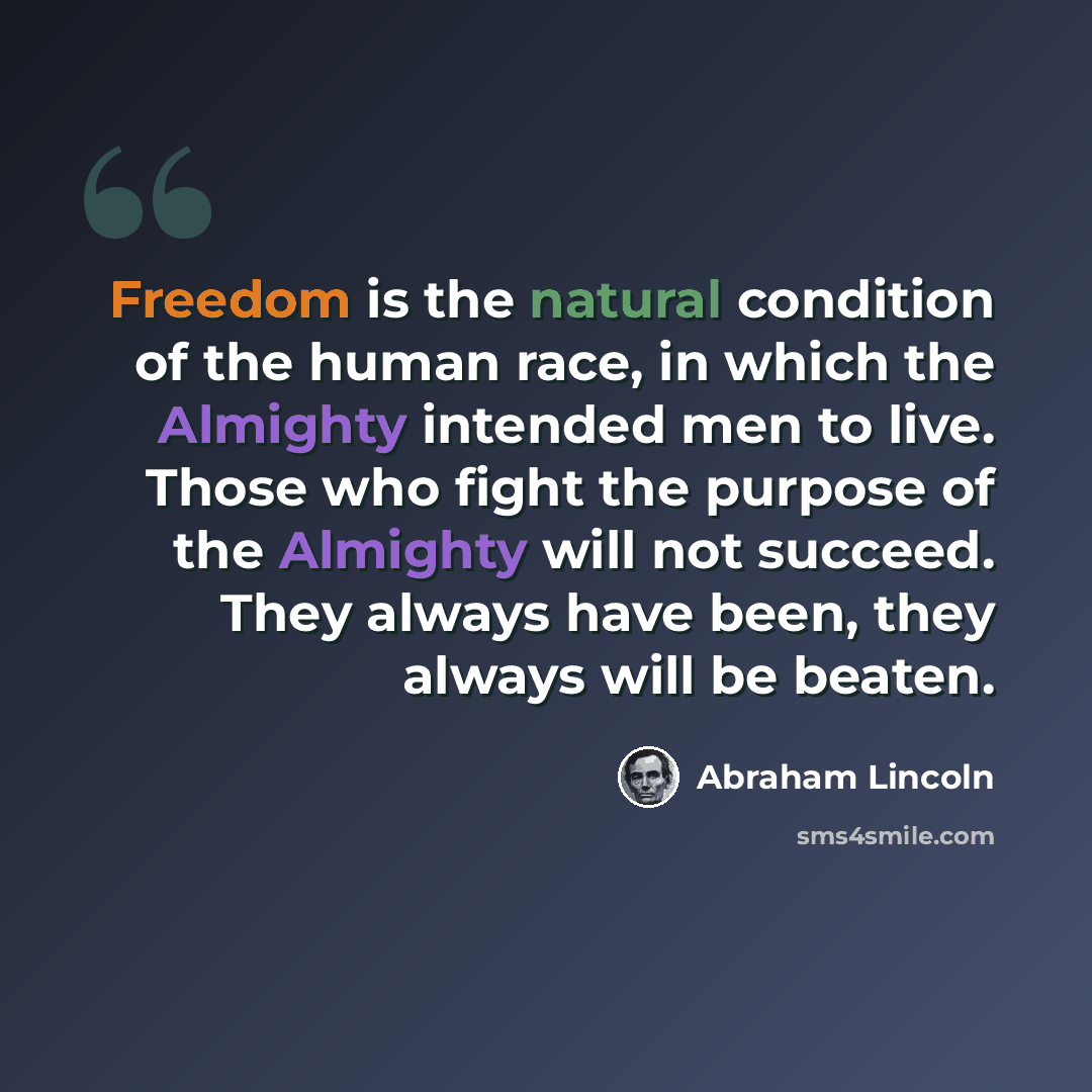 “Freedom is the natural condition of the human race, in which the Almighty intended men to live. Those who fight the purpose of the Almighty will not succeed. They always have been, they always will be beaten.” quote by Abraham Lincoln