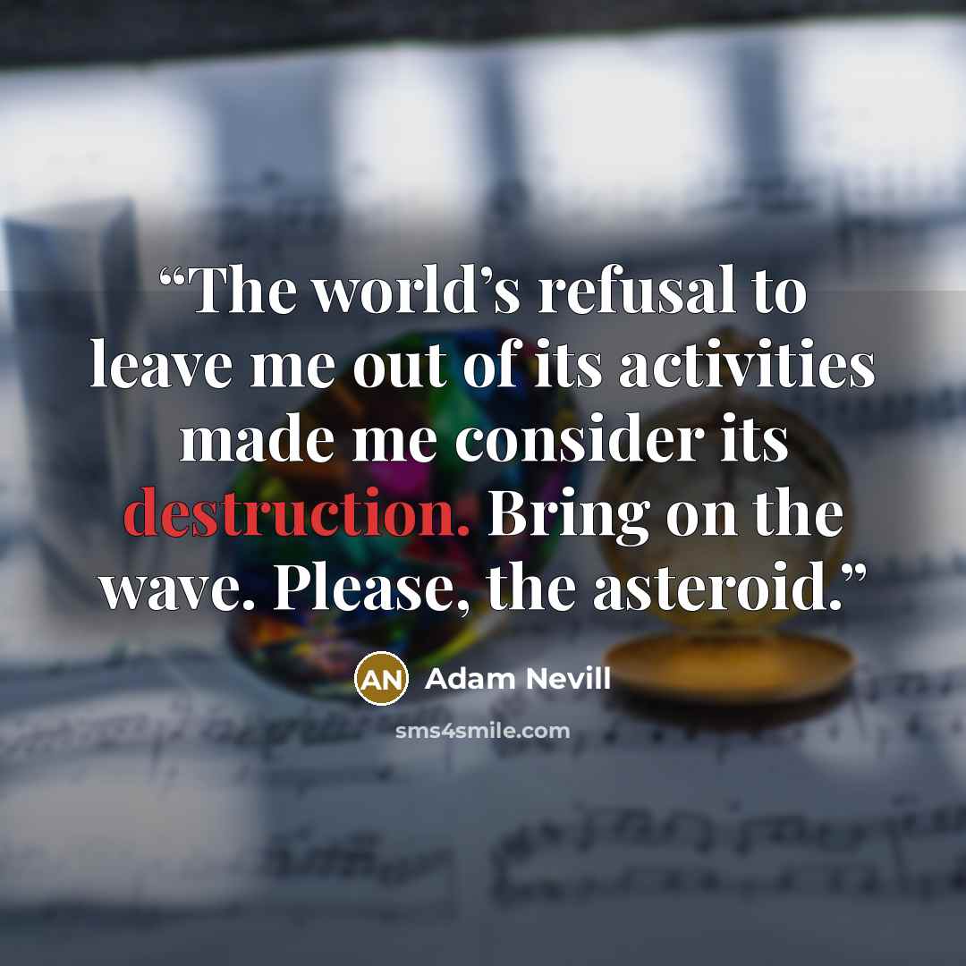 “The world’s refusal to leave me out of its activities made me consider its destruction. Bring on the wave. Please, the asteroid.” quote by Adam Nevill