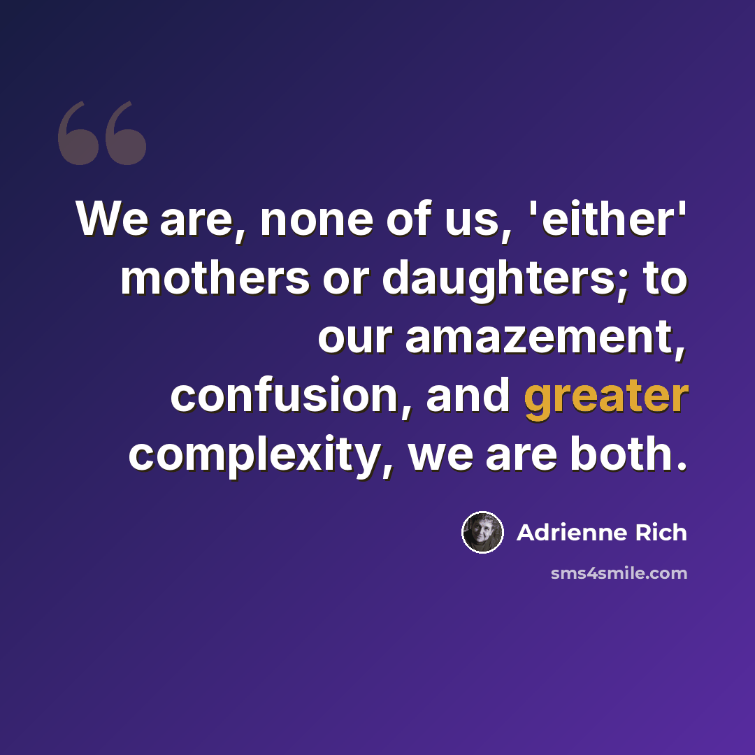 “We are, none of us, 'either' mothers or daughters; to our amazement, confusion, and greater complexity, we are both.” quote by Adrienne Rich