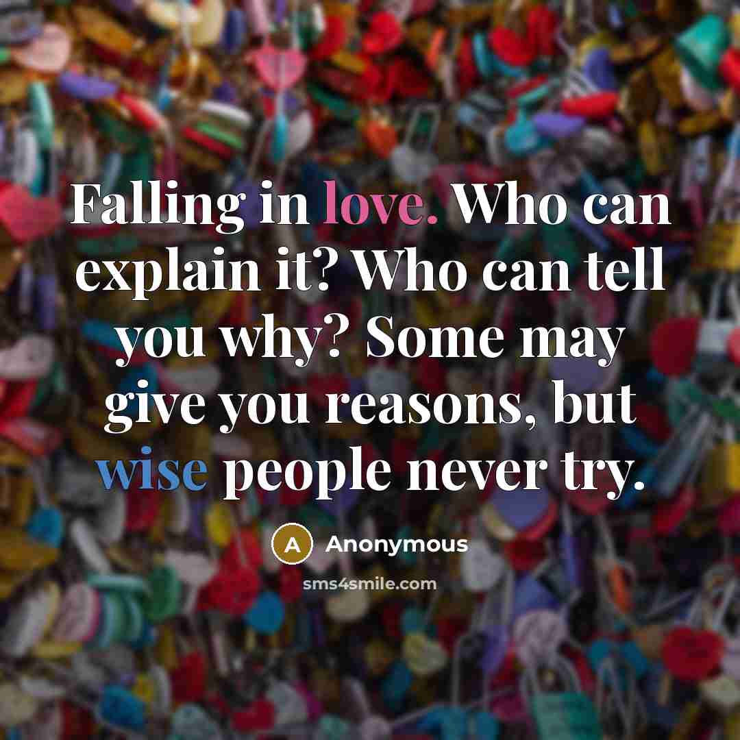 “Falling in love. Who can explain it? Who can tell you why? Some may give you reasons, but wise people never try.” quote by Anonymous