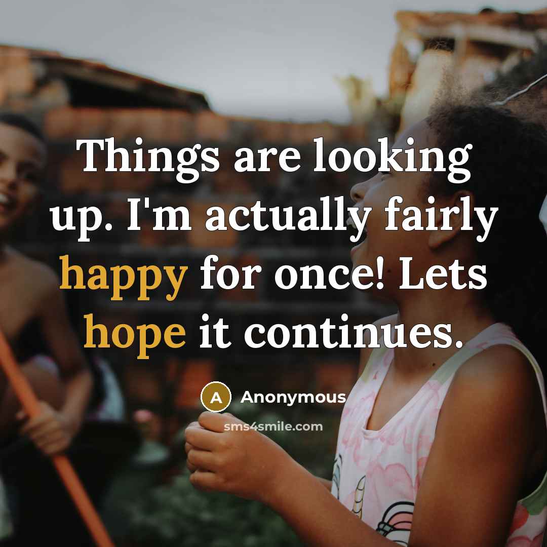 “Things are looking up. I'm actually fairly happy for once! Lets hope it continues.” quote by Anonymous