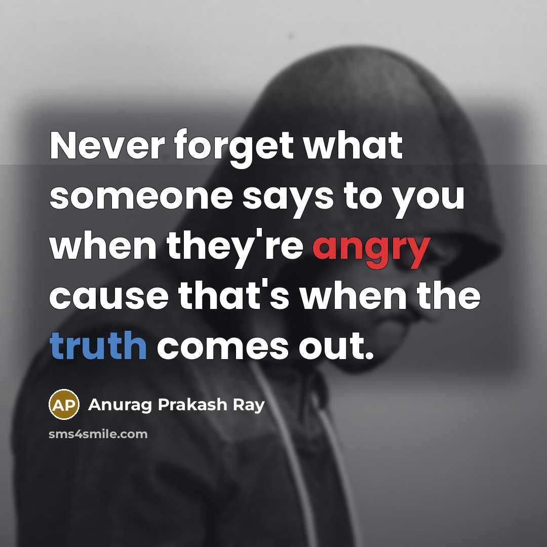 “Never forget what someone says to you when they're angry cause that's when the truth comes out.” quote by Anurag Prakash Ray