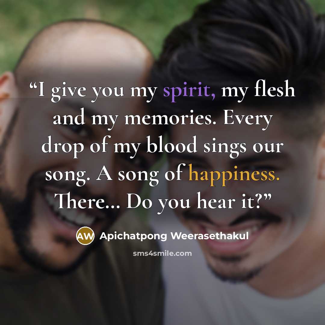 “I give you my spirit, my flesh and my memories. Every drop of my blood sings our song. A song of happiness. There… Do you hear it?” quote by Apichatpong Weerasethakul